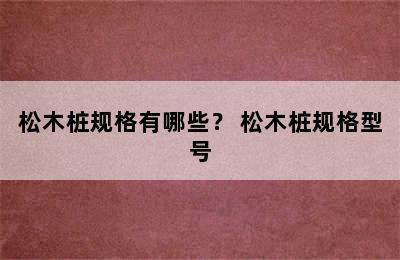 松木桩规格有哪些？ 松木桩规格型号